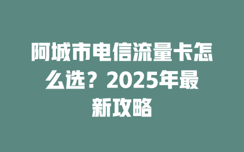 阿城市电信流量卡怎么选？2025年最新攻略