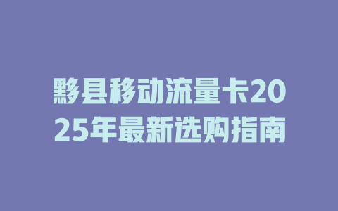 黟县移动流量卡2025年最新选购指南