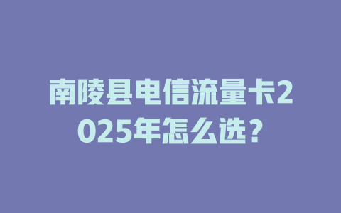 南陵县电信流量卡2025年怎么选？