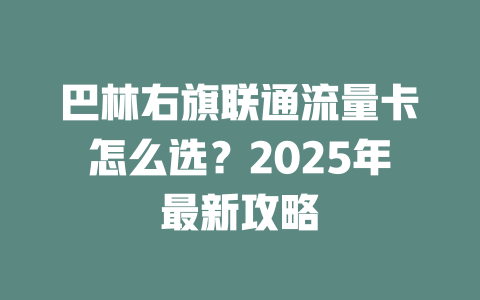 巴林右旗联通流量卡怎么选？2025年最新攻略