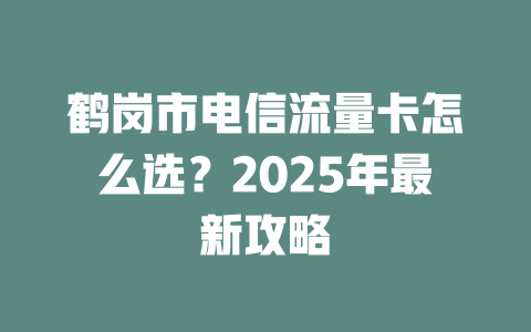 鹤岗市电信流量卡怎么选？2025年最新攻略
