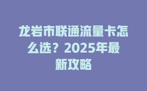 龙岩市联通流量卡怎么选？2025年最新攻略