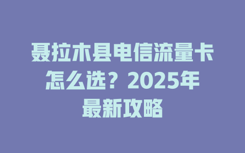 聂拉木县电信流量卡怎么选？2025年最新攻略