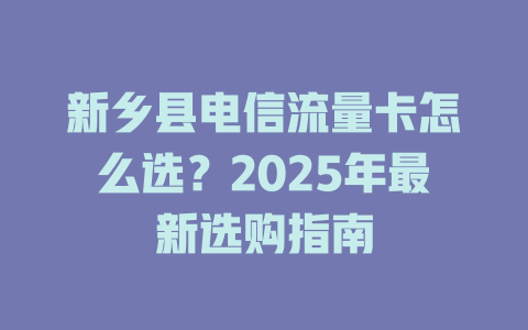 新乡县电信流量卡怎么选？2025年最新选购指南