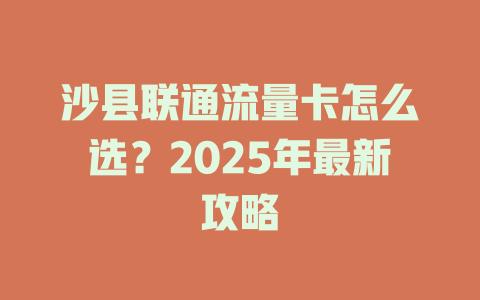 沙县联通流量卡怎么选？2025年最新攻略