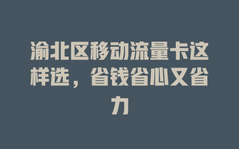 渝北区移动流量卡这样选，省钱省心又省力