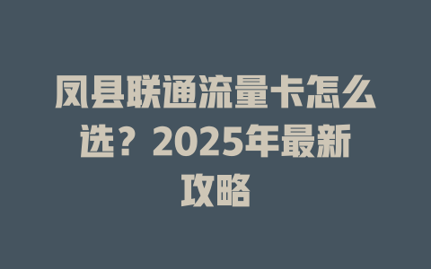 凤县联通流量卡怎么选？2025年最新攻略