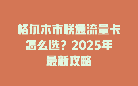 格尔木市联通流量卡怎么选？2025年最新攻略