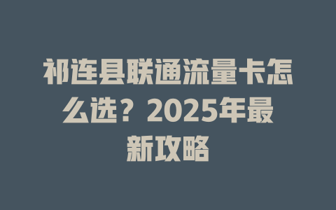 祁连县联通流量卡怎么选？2025年最新攻略
