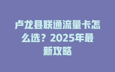 卢龙县联通流量卡怎么选？2025年最新攻略