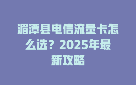 湄潭县电信流量卡怎么选？2025年最新攻略
