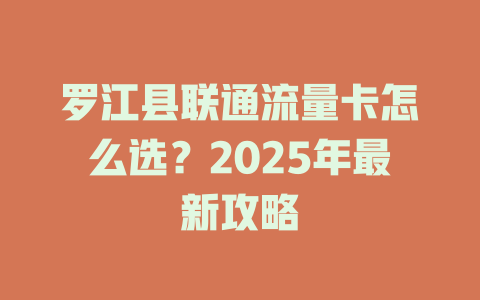 罗江县联通流量卡怎么选？2025年最新攻略