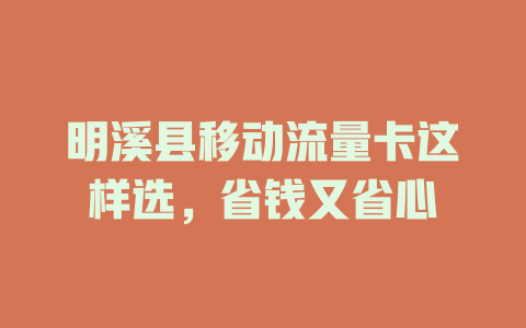 明溪县移动流量卡这样选，省钱又省心