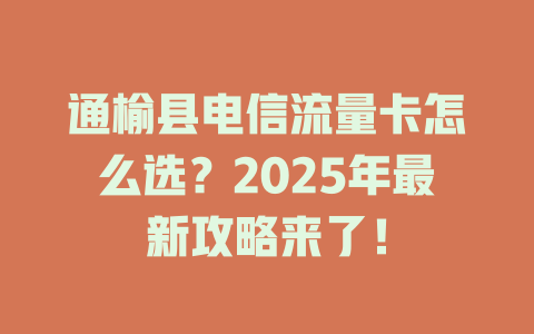 通榆县电信流量卡怎么选？2025年最新攻略来了！