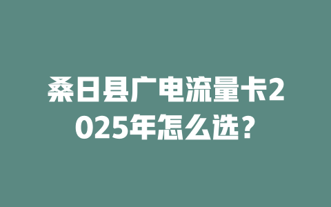 桑日县广电流量卡2025年怎么选？