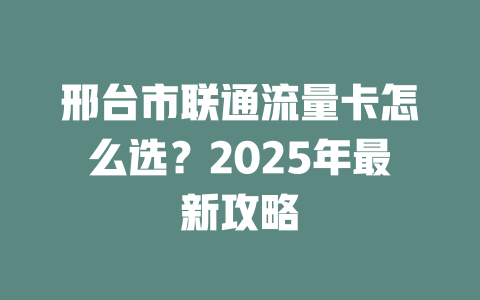 邢台市联通流量卡怎么选？2025年最新攻略