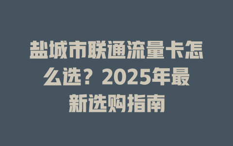 盐城市联通流量卡怎么选？2025年最新选购指南