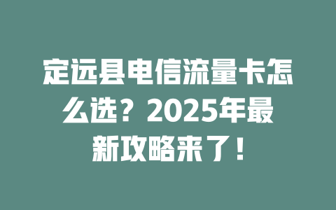 定远县电信流量卡怎么选？2025年最新攻略来了！