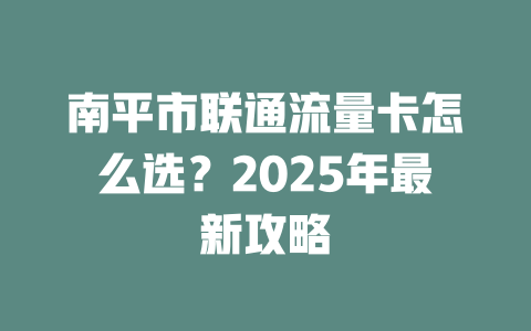 南平市联通流量卡怎么选？2025年最新攻略