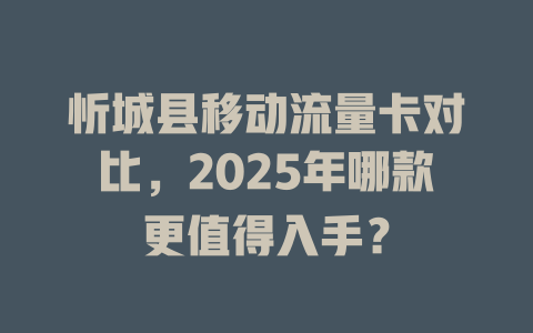 忻城县移动流量卡对比，2025年哪款更值得入手？