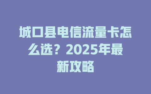 城口县电信流量卡怎么选？2025年最新攻略