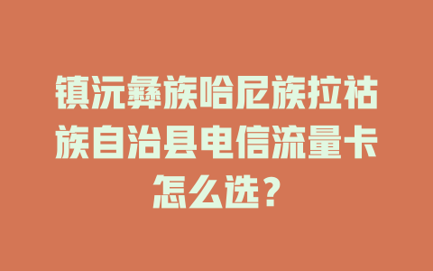 镇沅彝族哈尼族拉祜族自治县电信流量卡怎么选？