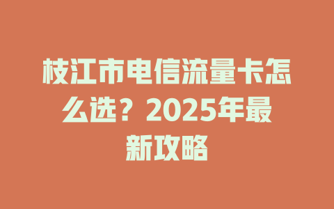 枝江市电信流量卡怎么选？2025年最新攻略
