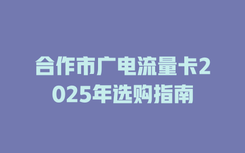 合作市广电流量卡2025年选购指南