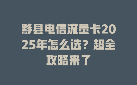 黟县电信流量卡2025年怎么选？超全攻略来了