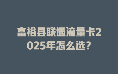 富裕县联通流量卡2025年怎么选？