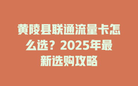 黄陵县联通流量卡怎么选？2025年最新选购攻略