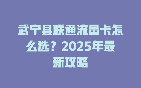 武宁县联通流量卡怎么选？2025年最新攻略