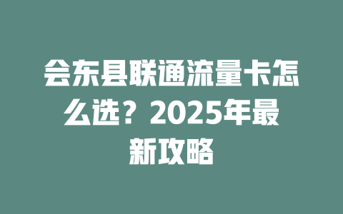 会东县联通流量卡怎么选？2025年最新攻略