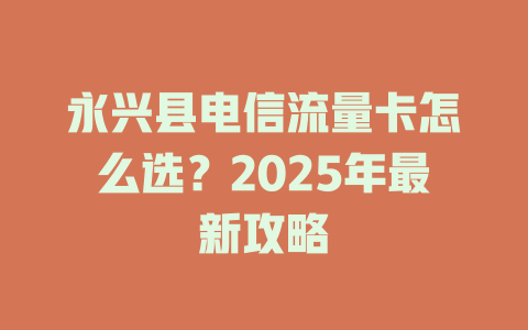 永兴县电信流量卡怎么选？2025年最新攻略