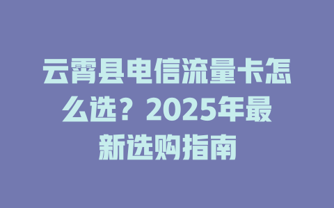 云霄县电信流量卡怎么选？2025年最新选购指南
