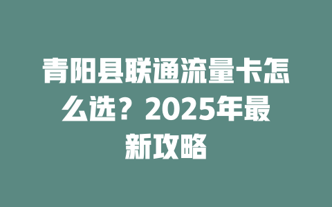 青阳县联通流量卡怎么选？2025年最新攻略