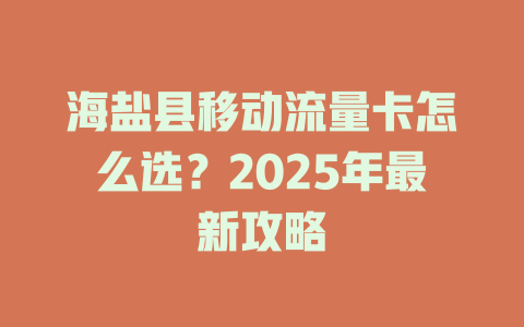 海盐县移动流量卡怎么选？2025年最新攻略