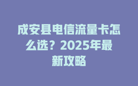 成安县电信流量卡怎么选？2025年最新攻略