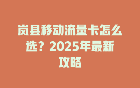 岚县移动流量卡怎么选？2025年最新攻略