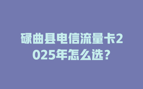 碌曲县电信流量卡2025年怎么选？