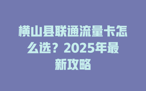 横山县联通流量卡怎么选？2025年最新攻略