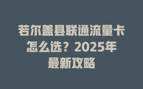 若尔盖县联通流量卡怎么选？2025年最新攻略