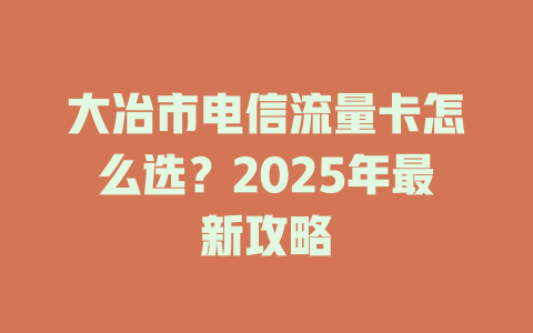 大冶市电信流量卡怎么选？2025年最新攻略