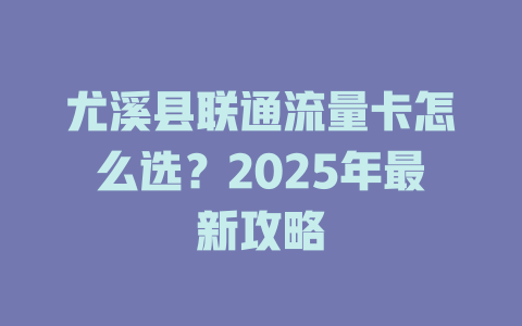 尤溪县联通流量卡怎么选？2025年最新攻略