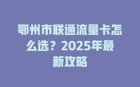 鄂州市联通流量卡怎么选？2025年最新攻略