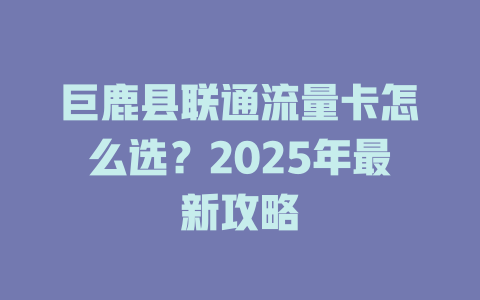 巨鹿县联通流量卡怎么选？2025年最新攻略