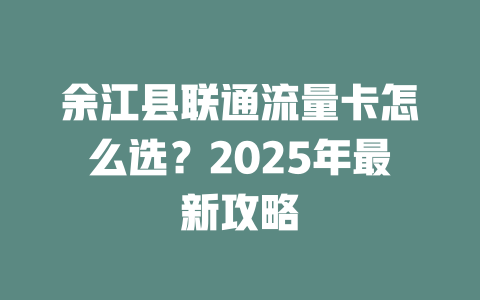 余江县联通流量卡怎么选？2025年最新攻略