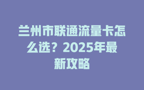兰州市联通流量卡怎么选？2025年最新攻略