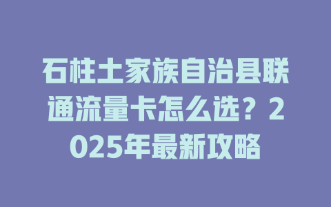 石柱土家族自治县联通流量卡怎么选？2025年最新攻略