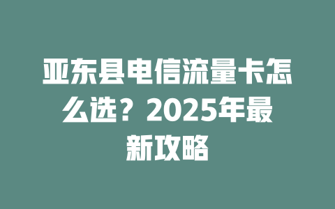 亚东县电信流量卡怎么选？2025年最新攻略